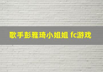 歌手彭雅琦小姐姐 fc游戏